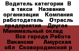 Водитель категории "В"в такси › Название организации ­ Компания-работодатель › Отрасль предприятия ­ Другое › Минимальный оклад ­ 40 000 - Все города Работа » Вакансии   . Амурская обл.,Сковородинский р-н